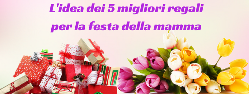 L'idea dei 5 migliori regali per la festa della mamma