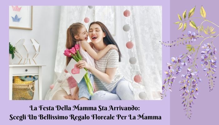 La Festa Della Mamma Sta Arrivando: Scegli Un Bellissimo Regalo Floreale Per La Mamma