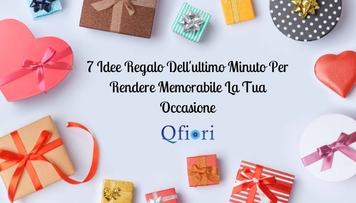 7 Idee Regalo Dell'ultimo Minuto Per Rendere Memorabile La Tua Occasione