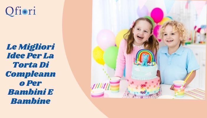 Le Migliori Idee Per La Torta Di Compleanno Per Bambini E Bambine Qfiori