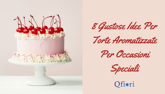 8 Gustose Idee Per Torte Aromatizzate Per Occasioni Speciali