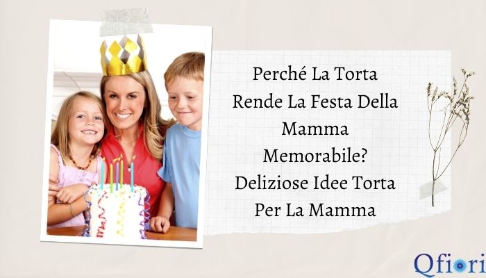 Perché la torta rende la festa della mamma memorabile? Deliziose idee torta per la mamma