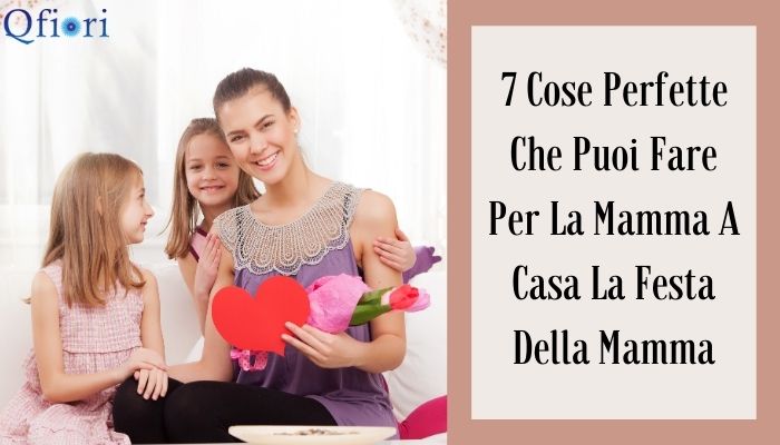 7 Cose Perfette Che Puoi Fare Per La Mamma A Casa La Festa Della Mamma