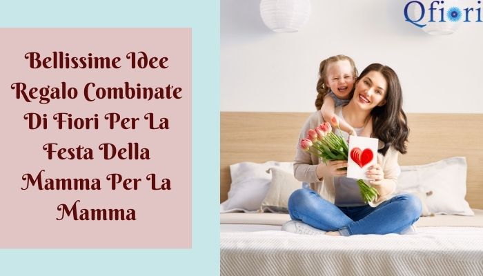 Bellissime Idee Regalo Combinate Di Fiori Per La Festa Della Mamma Per La Mamma