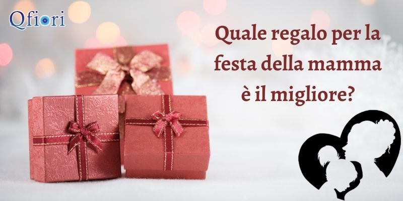 Quale regalo per la festa della mamma &egrave; il migliore?