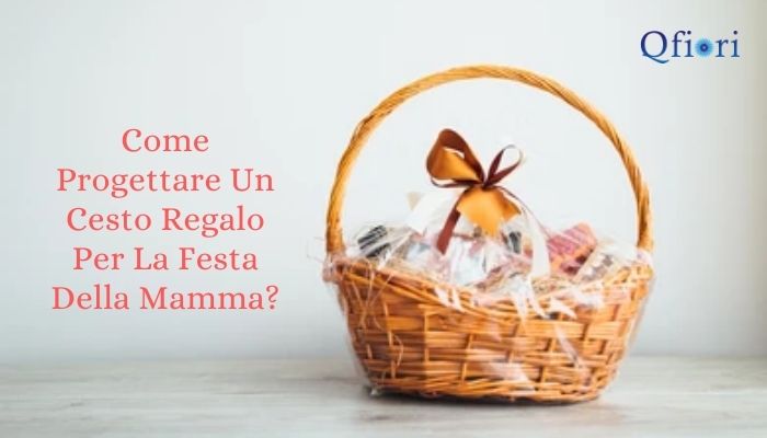 Come Progettare Un Cesto Regalo Per La Festa Della Mamma?