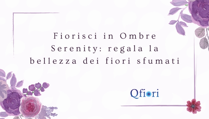 Fiorisci in Ombre Serenity: regala la bellezza dei fiori sfumati
