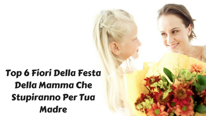 Top 6 Fiori Della Festa Della Mamma Che Stupiranno Per Tua Madre