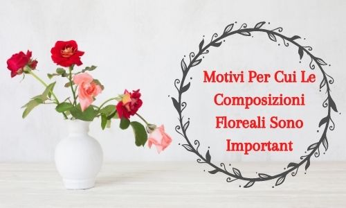 Motivi Per Cui Le Composizioni Floreali Sono Important